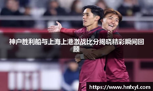 神户胜利船与上海上港激战比分揭晓精彩瞬间回顾